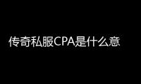 传奇私服CPA是什么意思(传奇私服CPA详解)